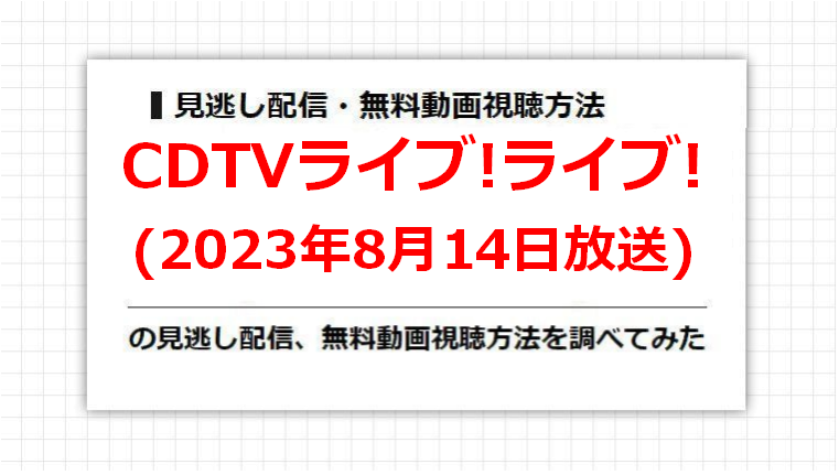 CDTVライブ!ライブ!(2023年8月14日放送)の見逃し配信、無料動画視聴方法を調べてみた