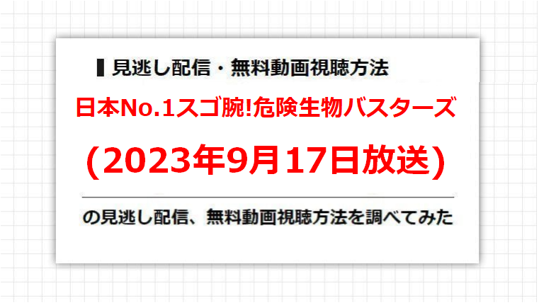 日本No.1スゴ腕!危険生物バスターズ(2023年9月17日放送)の見逃し配信、無料動画視聴方法を調べてみた