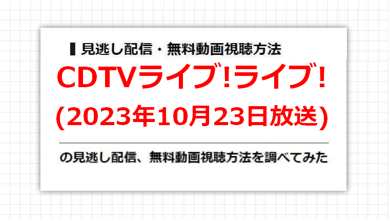 CDTVライブ!ライブ!(2023年10月23日放送)の見逃し配信、無料動画視聴方法を調べてみた