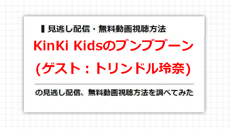 KinKi Kidsのブンブブーン(トリンドル玲奈)の見逃し配信、無料動画視聴方法を調べてみた